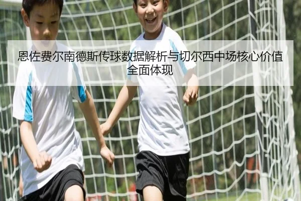 恩佐费尔南德斯传球数据解析与切尔西中场核心价值全面体现