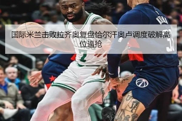 国际米兰击败拉齐奥复盘恰尔汗奥卢调度破解高位逼抢
