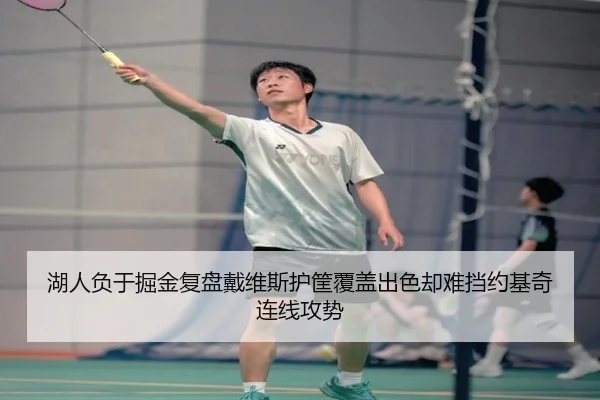 湖人负于掘金复盘戴维斯护筐覆盖出色却难挡约基奇连线攻势