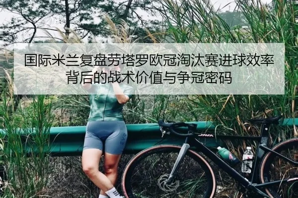 国际米兰复盘劳塔罗欧冠淘汰赛进球效率背后的战术价值与争冠密码