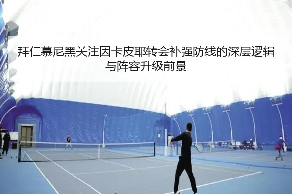 拜仁慕尼黑关注因卡皮耶转会补强防线的深层逻辑与阵容升级前景