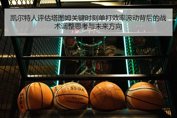 凯尔特人评估塔图姆关键时刻单打效率波动背后的战术调整思考与未来方向