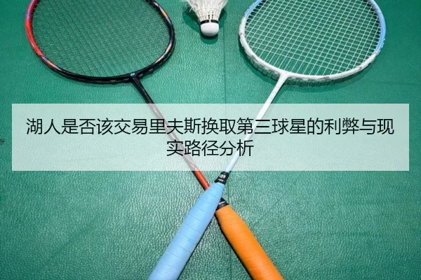 湖人是否该交易里夫斯换取第三球星的利弊与现实路径分析