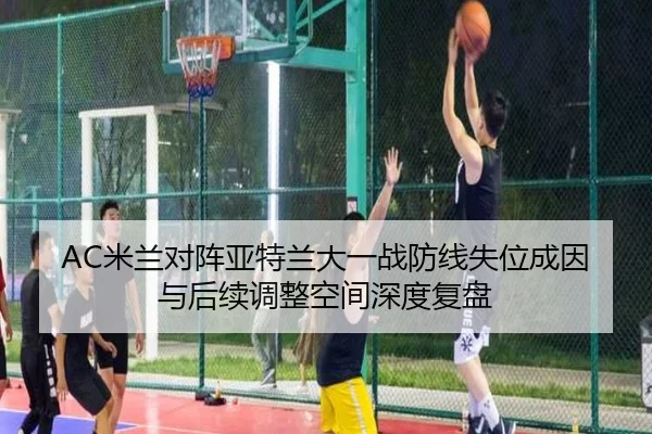 AC米兰对阵亚特兰大一战防线失位成因与后续调整空间深度复盘