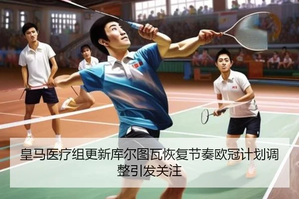 皇马医疗组更新库尔图瓦恢复节奏欧冠计划调整引发关注